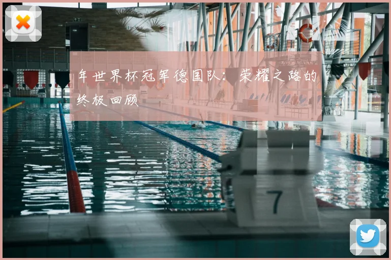 年世界杯冠军德国队:荣耀之路的终极回顾