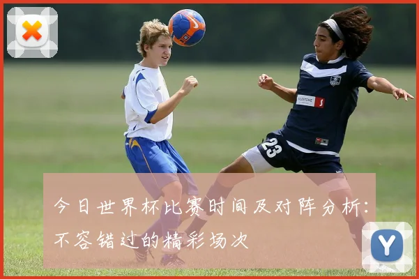 今日世界杯比赛时间及对阵分析：不容错过的精彩场次