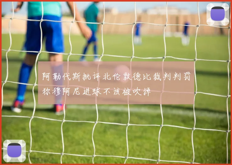 阿勒代斯批评北伦敦德比裁判判罚称穆阿尼进球不该被吹掉
