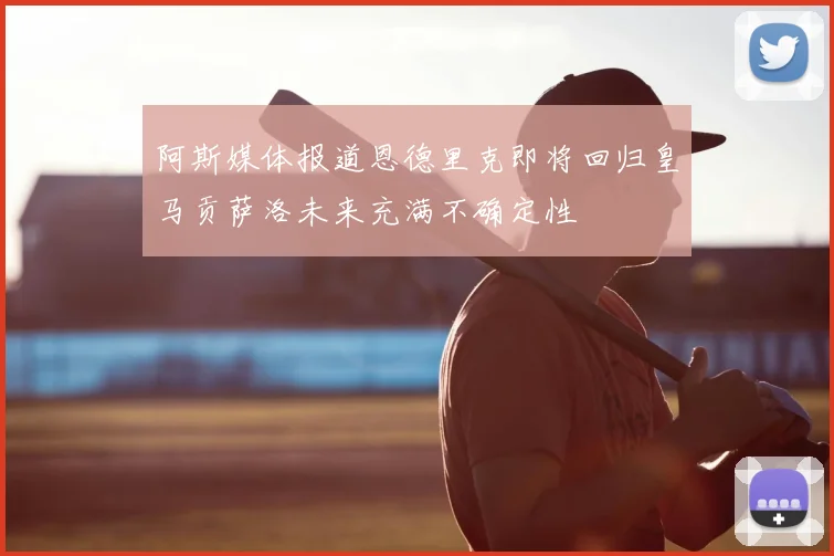 阿斯媒体报道恩德里克即将回归皇马贡萨洛未来充满不确定性