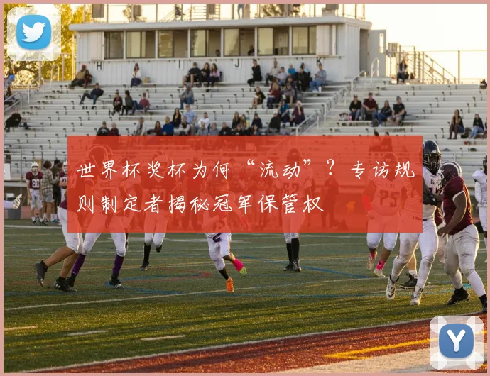 世界杯奖杯为何“流动”?专访规则制定者揭秘冠军保管权