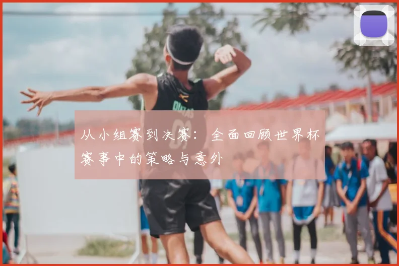 从小组赛到决赛：全面回顾世界杯赛事中的策略与意外