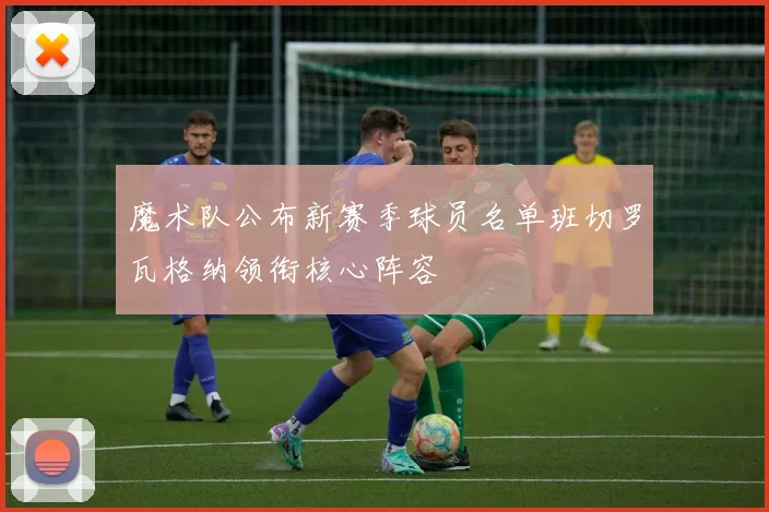 魔术队公布新赛季球员名单班切罗瓦格纳领衔核心阵容