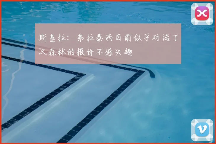 斯基拉：弗拉泰西目前似乎对诺丁汉森林的报价不感兴趣