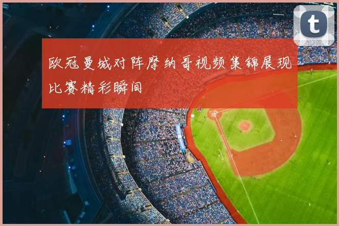 欧冠曼城对阵摩纳哥视频集锦展现比赛精彩瞬间