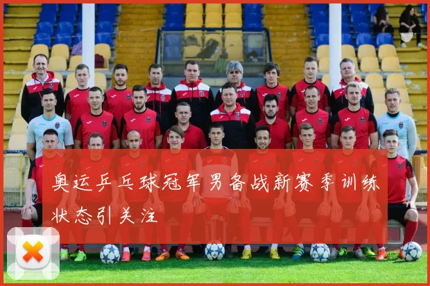 奥运乒乓球冠军男备战新赛季训练状态引关注