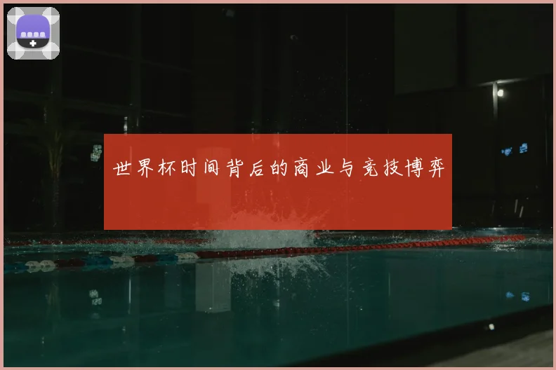 世界杯时间背后的商业与竞技博弈