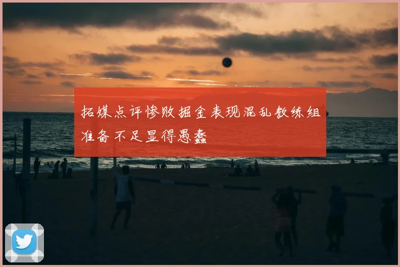 拓媒点评惨败掘金表现混乱教练组准备不足显得愚蠢