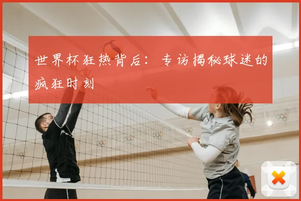 世界杯狂热背后：专访揭秘球迷的疯狂时刻