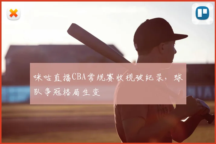 咪咕直播CBA常规赛收视破纪录,球队争冠格局生变