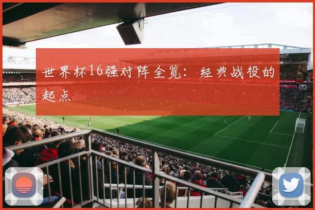 世界杯16强对阵全览:经典战役的起点