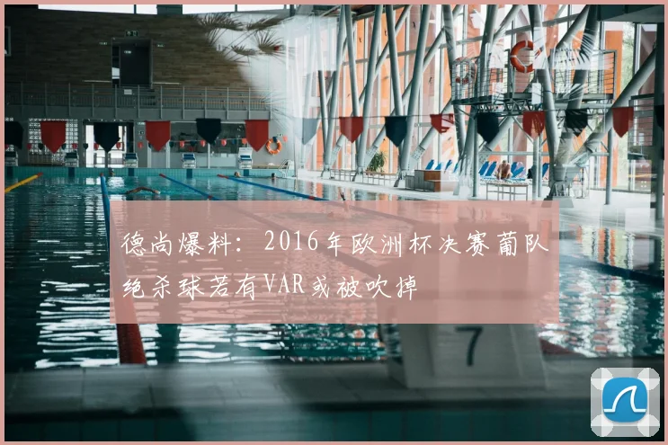 德尚爆料：2016年欧洲杯决赛葡队绝杀球若有VAR或被吹掉