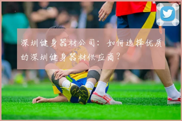 深圳健身器材公司：如何选择优质的深圳健身器材供应商？