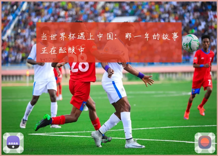当世界杯遇上中国：那一年的故事正在酝酿中
