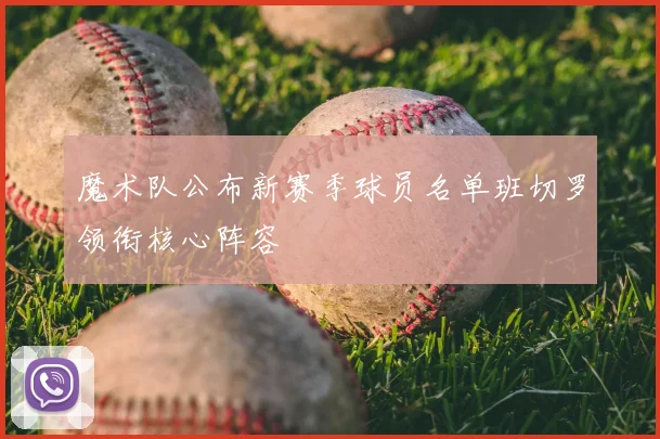魔术队公布新赛季球员名单班切罗领衔核心阵容