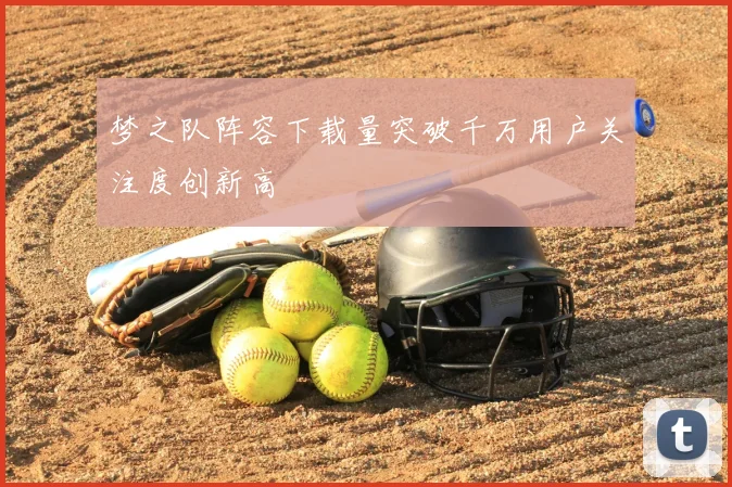 梦之队阵容下载量突破千万用户关注度创新高