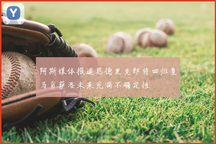 阿斯媒体报道恩德里克即将回归皇马贡萨洛未来充满不确定性
