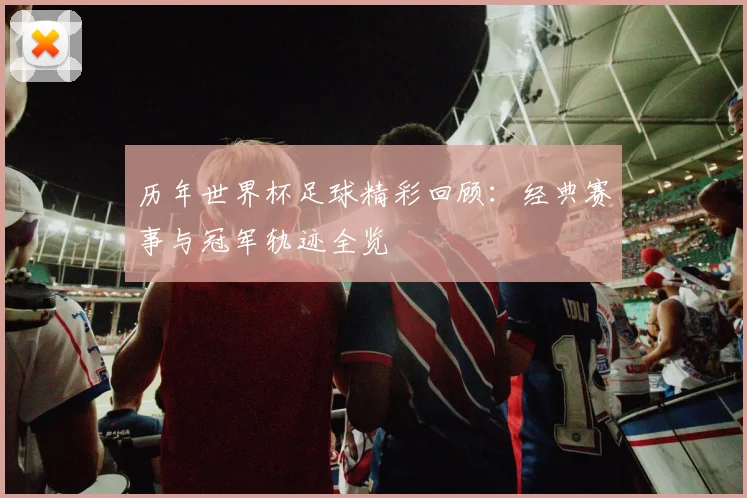 历年世界杯足球精彩回顾：经典赛事与冠军轨迹全览