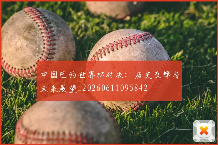 中国巴西世界杯对决:历史交锋与未来展望_20260611095842