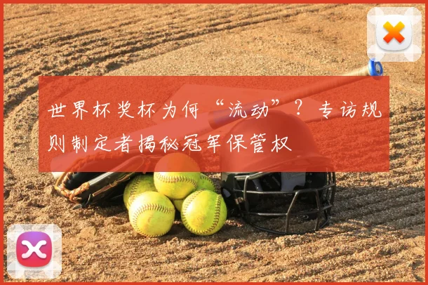 世界杯奖杯为何“流动”？专访规则制定者揭秘冠军保管权