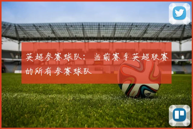 英超参赛球队：当前赛季英超联赛的所有参赛球队