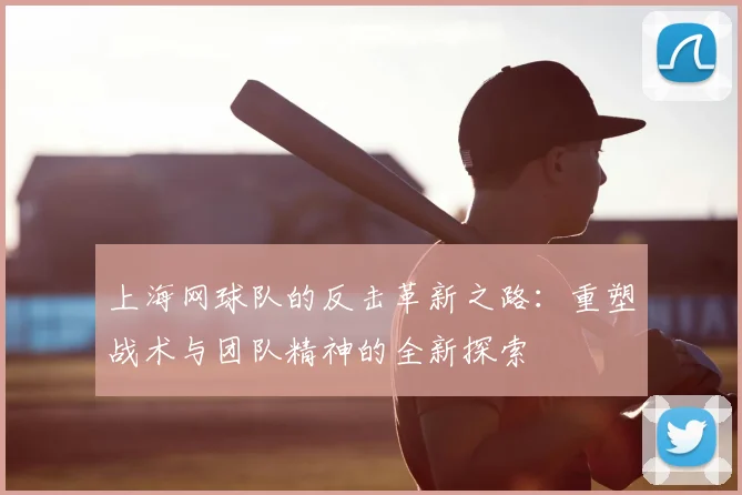 上海网球队的反击革新之路:重塑战术与团队精神的全新探索