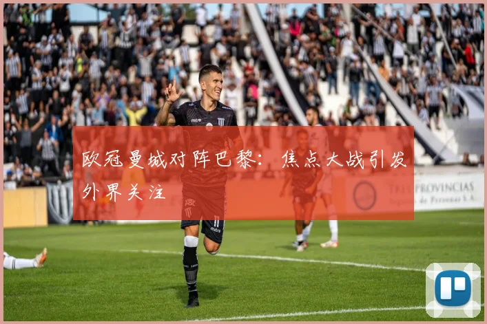 欧冠曼城对阵巴黎：焦点大战引发外界关注