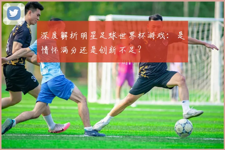 深度解析明星足球世界杯游戏：是情怀满分还是创新不足？