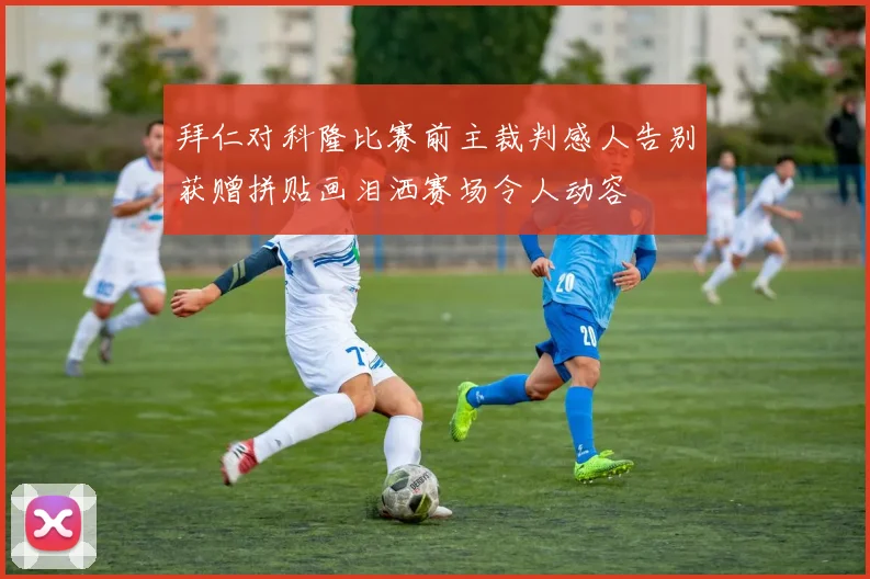 拜仁对科隆比赛前主裁判感人告别获赠拼贴画泪洒赛场令人动容