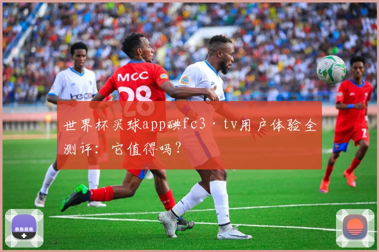 世界杯买球app碘fc3·tv用户体验全测评：它值得吗？