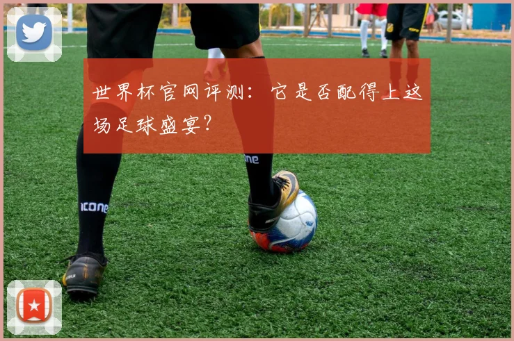 世界杯官网评测：它是否配得上这场足球盛宴？