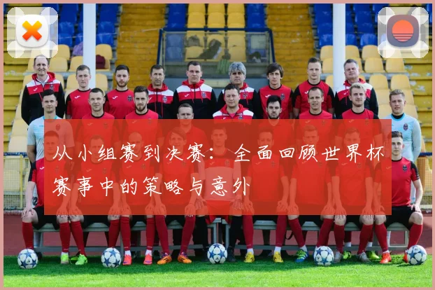 从小组赛到决赛：全面回顾世界杯赛事中的策略与意外