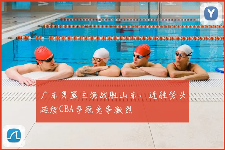 广东男篮主场战胜山东，连胜势头延续CBA争冠竞争激烈