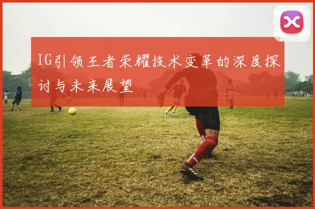 IG引领王者荣耀技术变革的深度探讨与未来展望