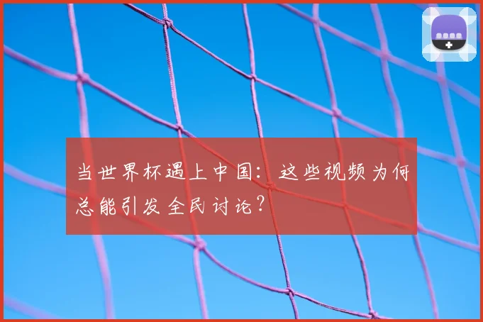 当世界杯遇上中国：这些视频为何总能引发全民讨论？