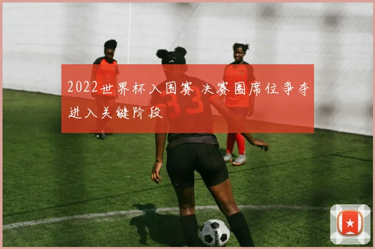 2022世界杯入围赛 决赛圈席位争夺进入关键阶段