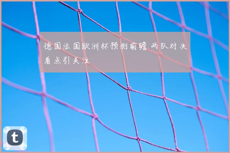 德国法国欧洲杯预测前瞻 两队对决看点引关注