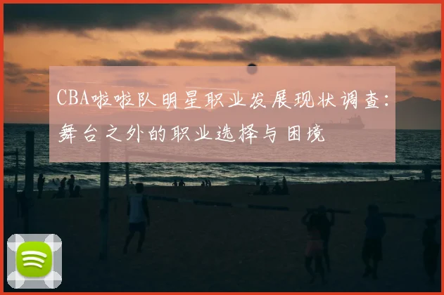 CBA啦啦队明星职业发展现状调查：舞台之外的职业选择与困境