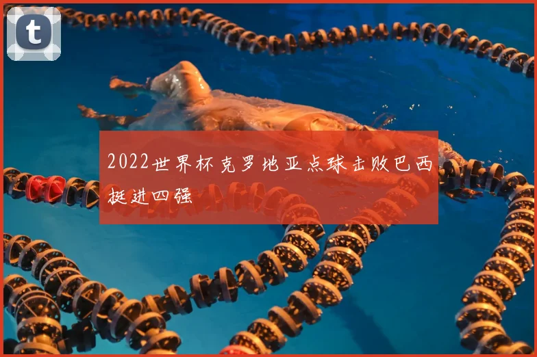 2022世界杯克罗地亚点球击败巴西挺进四强