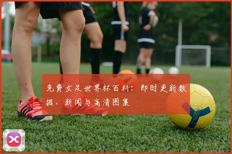 免费女足世界杯百科：即时更新数据、新闻与高清图集