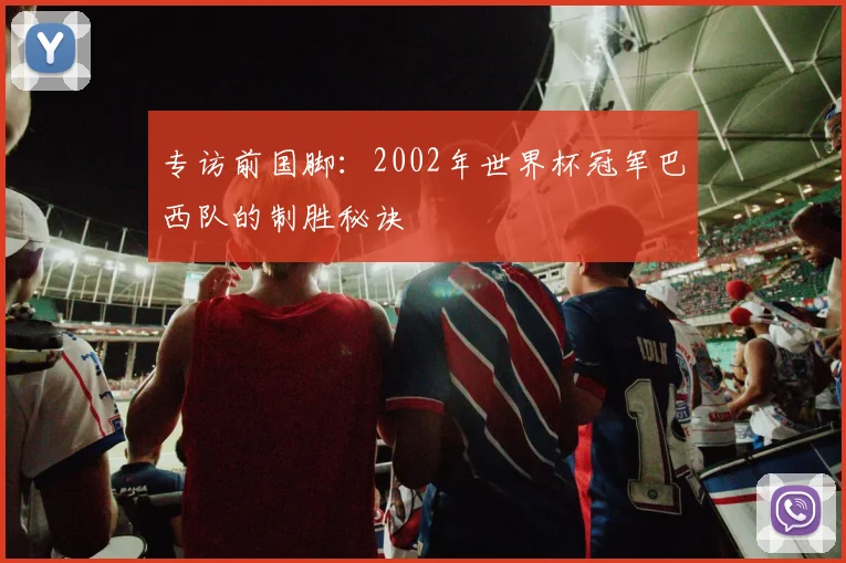 专访前国脚：2002年世界杯冠军巴西队的制胜秘诀