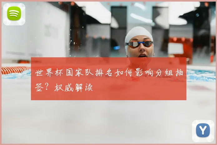 世界杯国家队排名如何影响分组抽签？权威解读