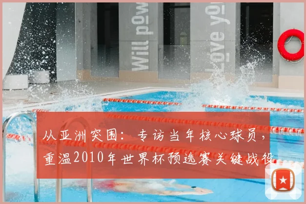 从亚洲突围：专访当年核心球员，重温2010年世界杯预选赛关键战役