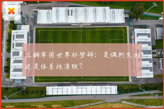 三狮军团世界杯梦碎：是偶然失利还是体系性溃败？