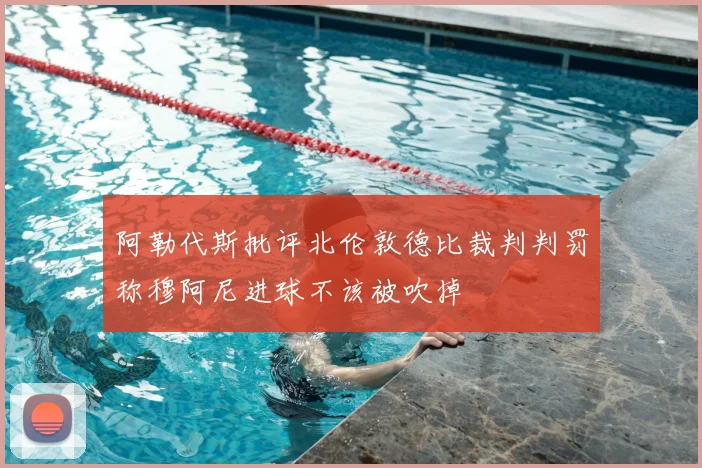 阿勒代斯批评北伦敦德比裁判判罚称穆阿尼进球不该被吹掉