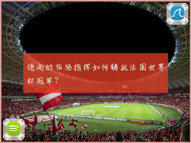 德尚的临场指挥如何铸就法国世界杯冠军?