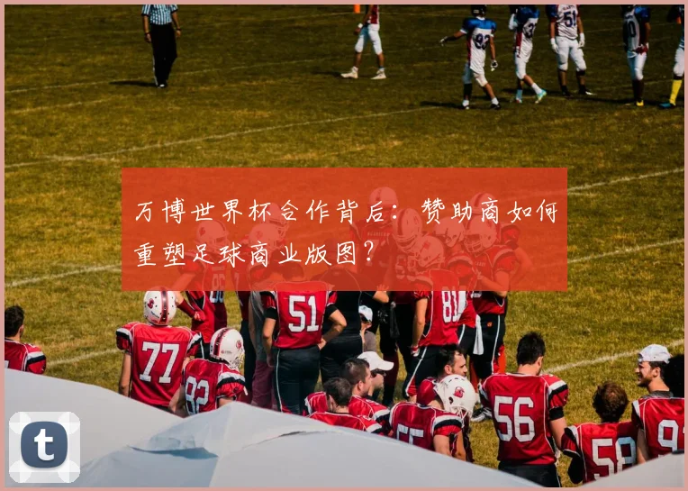万博世界杯合作背后：赞助商如何重塑足球商业版图？