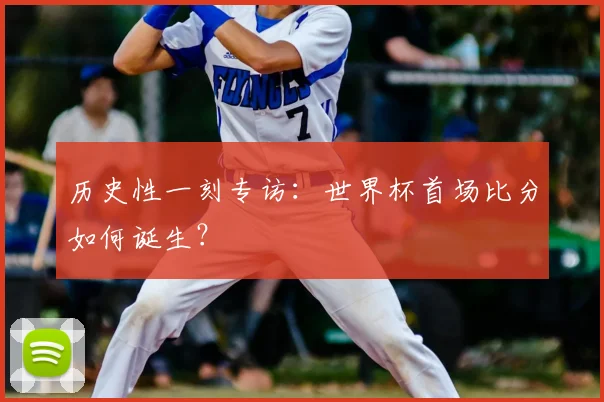 历史性一刻专访：世界杯首场比分如何诞生？