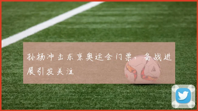 孙杨冲击东京奥运会门票，备战进展引发关注