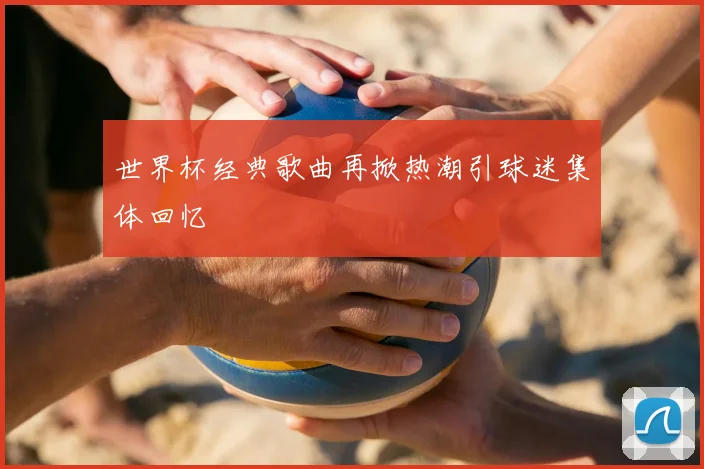 世界杯经典歌曲再掀热潮引球迷集体回忆